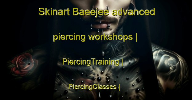 Skinart Baeejee advanced piercing workshops | PiercingTraining | PiercingClasses | SkinartTraining-Pakistan